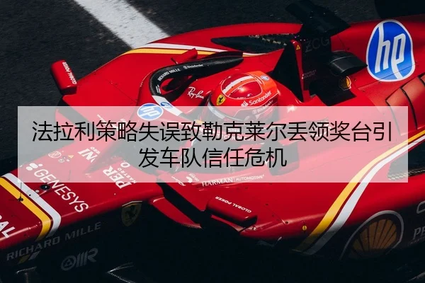 法拉利策略失误致勒克莱尔丢领奖台引发车队信任危机